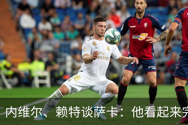 内维尔、赖特谈萨卡：他看起来完全不对劲，像还没康复就匆忙复出