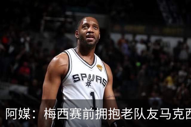 阿媒：梅西赛前拥抱老队友马克西·洛佩斯，后者激动落泪